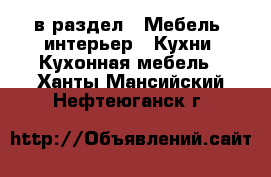  в раздел : Мебель, интерьер » Кухни. Кухонная мебель . Ханты-Мансийский,Нефтеюганск г.